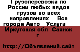 Грузоперевозки по России любых видов грузов во всех направлениях. - Все города Авто » Услуги   . Иркутская обл.,Саянск г.